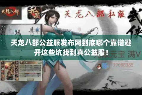 天龙八部公益服发布网到底哪个靠谱避开这些坑找到真公益服! 天龙八部公益服发布网到底哪个靠谱避开这些坑找到真公益服!