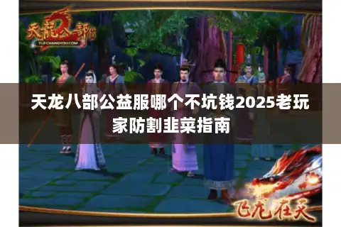 天龙八部公益服哪个不坑钱2025老玩家防割韭菜指南