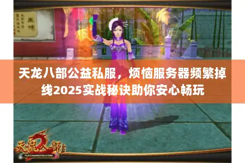 天龙八部公益私服,烦恼服务器频繁掉线2025实战秘诀助你安心畅玩 天龙八部公益私服,烦恼服务器频繁掉线2025实战秘诀助你安心畅玩