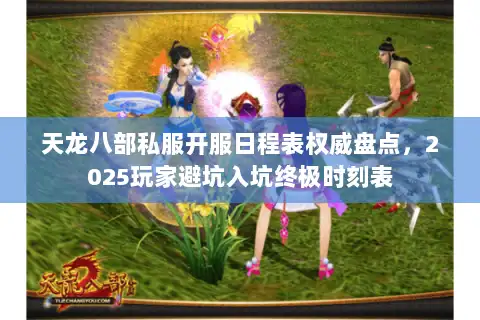 天龙八部私服开服日程表权威盘点，2025玩家避坑入坑终极时刻表