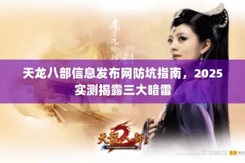 天龙八部信息发布网防坑指南，2025实测揭露三大暗雷