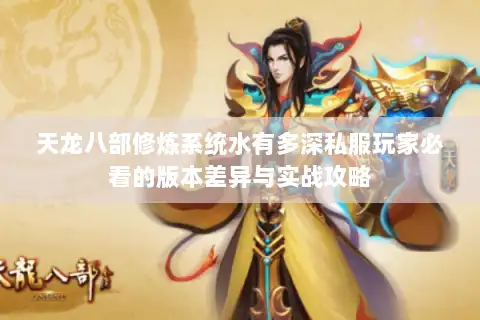 天龙八部修炼系统水有多深私服玩家必看的版本差异与实战攻略