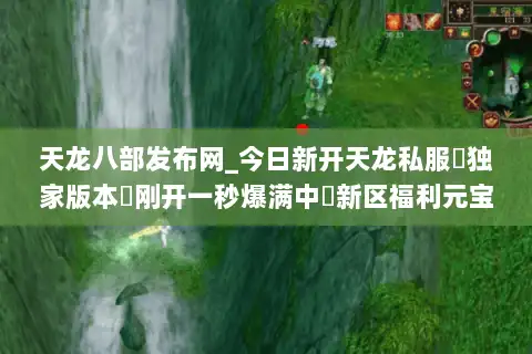 天龙八部发布网_今日新开天龙私服▷独家版本◁刚开一秒爆满中◁新区福利元宝全免费◁ 天龙八部发布网_今日新开天龙私服▷独家版本◁刚开一秒爆满中◁新区福利元宝全免费◁
