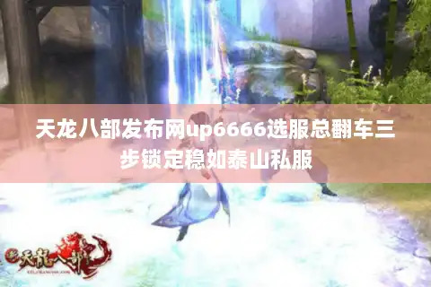 天龙八部发布网up6666选服总翻车三步锁定稳如泰山私服 天龙八部发布网up6666选服总翻车三步锁定稳如泰山私服