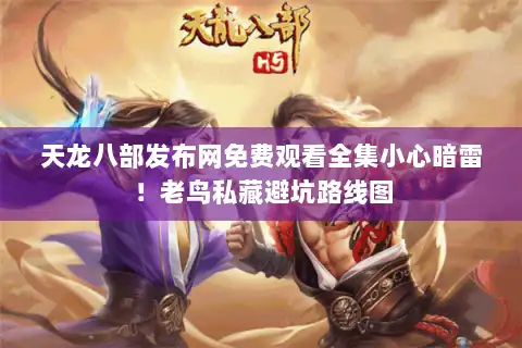 天龙八部发布网免费观看全集小心暗雷！老鸟私藏避坑路线图