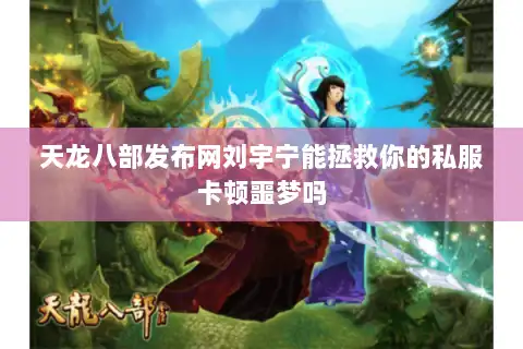 天龙八部发布网刘宇宁能拯救你的私服卡顿噩梦吗