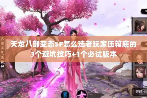 天龙八部变态SF怎么选老玩家压箱底的3个避坑技巧+1个必试版本