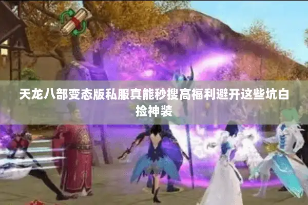 天龙八部变态版私服真能秒搜高福利避开这些坑白捡神装