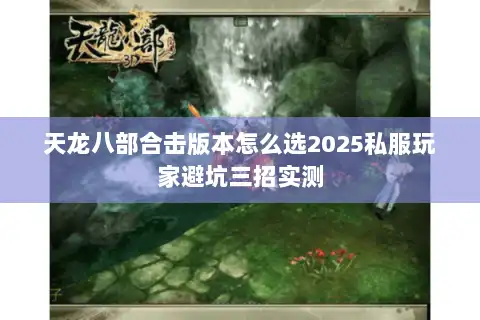 天龙八部合击版本怎么选2025私服玩家避坑三招实测