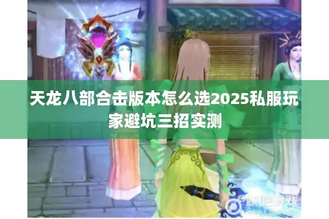 天龙八部合击版本怎么选2025私服玩家避坑三招实测