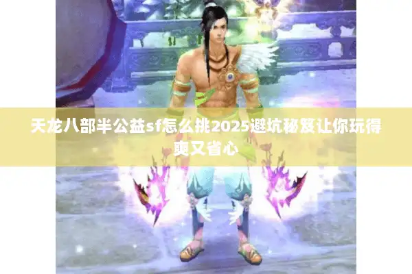 天龙八部半公益sf怎么挑2025避坑秘笈让你玩得爽又省心