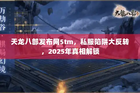 天龙八部发布网5tm，私服陷阱大反转，2025年真相解锁