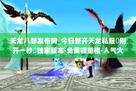 天龙八部发布网_今日新开天龙私服▷刚开一秒◁独家版本·免费领重楼·人气火爆