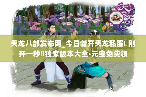 天龙八部发布网_今日新开天龙私服▷刚开一秒◁独家版本大全·元宝免费领