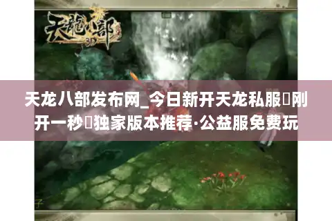 天龙八部发布网_今日新开天龙私服▷刚开一秒◁独家版本推荐·公益服免费玩 天龙八部发布网_今日新开天龙私服▷刚开一秒◁独家版本推荐·公益服免费玩