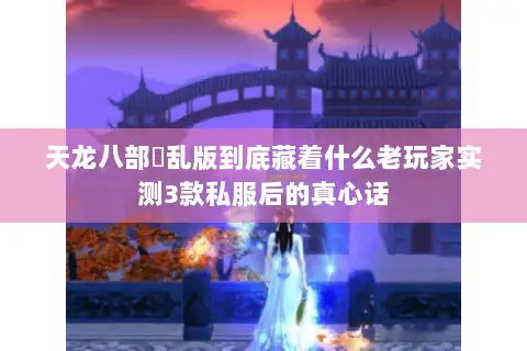 天龙八部婬乱版到底藏着什么老玩家实测3款私服后的真心话