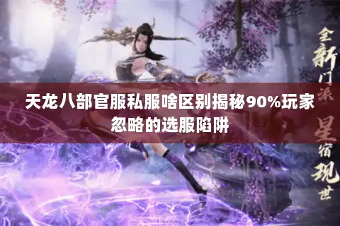 天龙八部官服私服啥区别揭秘90%玩家忽略的选服陷阱