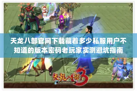 天龙八部官网下载藏着多少私服用户不知道的版本密码老玩家实测避坑指南
