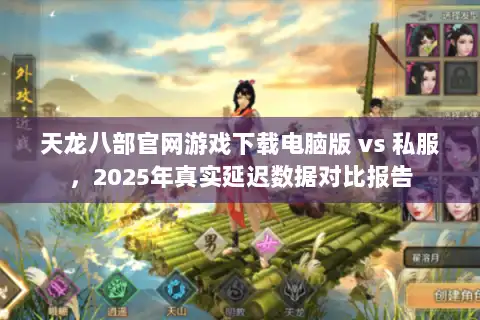 天龙八部官网游戏下载电脑版 vs 私服，2025年真实延迟数据对比报告