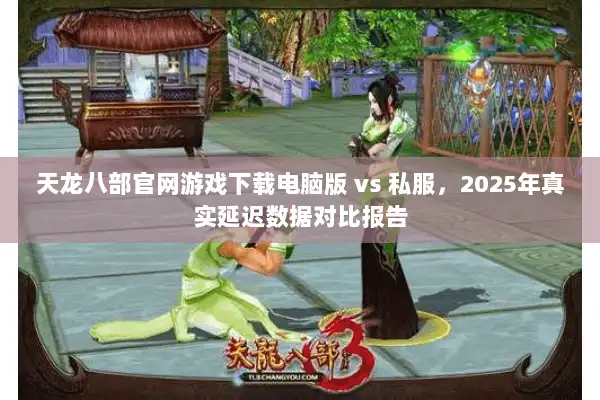 天龙八部官网游戏下载电脑版 vs 私服，2025年真实延迟数据对比报告