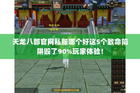 天龙八部官网私服哪个好这5个致命陷阱毁了90%玩家体验！