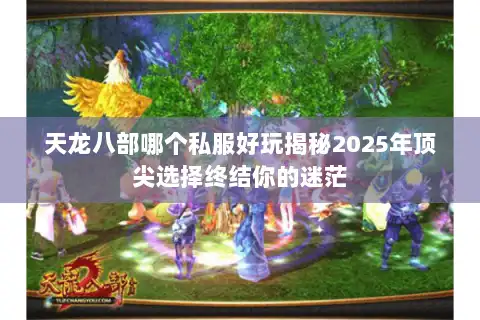天龙八部哪个私服好玩揭秘2025年顶尖选择终结你的迷茫