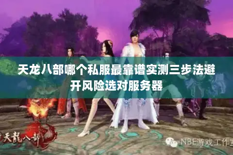 天龙八部哪个私服最靠谱实测三步法避开风险选对服务器