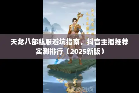 天龙八部私服避坑指南，抖音主播推荐实测排行（2025新版）