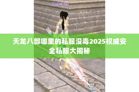 天龙八部哪里的私服没毒2025权威安全私服大揭秘 天龙八部哪里的私服没毒2025权威安全私服大揭秘