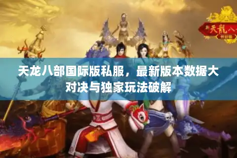 天龙八部国际版私服,最新版本数据大对决与独家玩法破解 天龙八部国际版私服,最新版本数据大对决与独家玩法破解