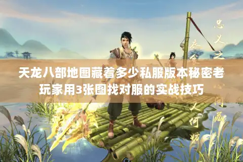 天龙八部地图藏着多少私服版本秘密老玩家用3张图找对服的实战技巧