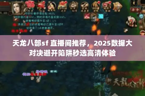 天龙八部sf 直播间推荐，2025数据大对决避开陷阱秒选高清体验