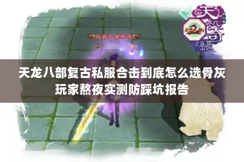 天龙八部复古私服合击到底怎么选骨灰玩家熬夜实测防踩坑报告