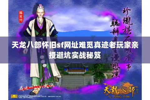 天龙八部怀旧sf网址难觅真迹老玩家亲授避坑实战秘笈