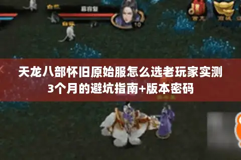 天龙八部怀旧原始服怎么选老玩家实测3个月的避坑指南+版本密码 天龙八部怀旧原始服怎么选老玩家实测3个月的避坑指南+版本密码