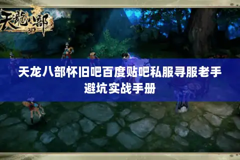天龙八部怀旧吧百度贴吧私服寻服老手避坑实战手册
