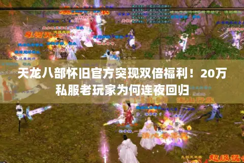 天龙八部怀旧官方突现双倍福利！20万私服老玩家为何连夜回归