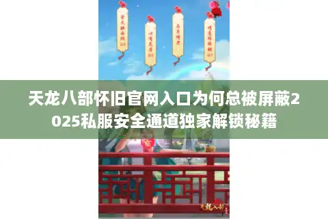 天龙八部怀旧官网入口为何总被屏蔽2025私服安全通道独家解锁秘籍