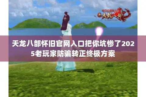 天龙八部怀旧官网入口把你坑惨了2025老玩家防骗转正终极方案 天龙八部怀旧官网入口把你坑惨了2025老玩家防骗转正终极方案