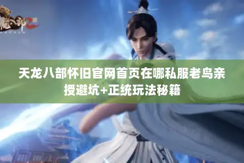 天龙八部怀旧官网首页在哪私服老鸟亲授避坑+正统玩法秘籍