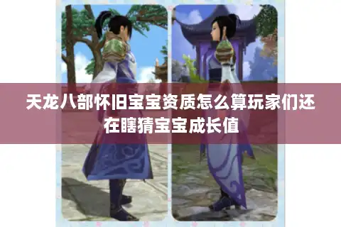 天龙八部怀旧宝宝资质怎么算玩家们还在瞎猜宝宝成长值 天龙八部怀旧宝宝资质怎么算玩家们还在瞎猜宝宝成长值