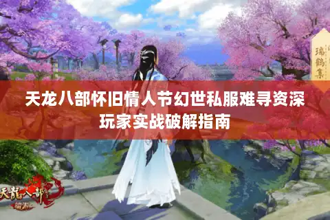 天龙八部怀旧情人节幻世私服难寻资深玩家实战破解指南