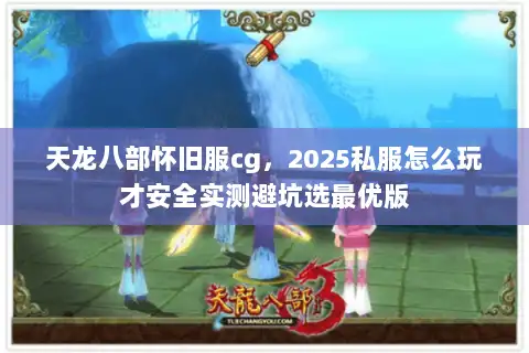 天龙八部怀旧服cg,2025私服怎么玩才安全实测避坑选最优版 天龙八部怀旧服cg,2025私服怎么玩才安全实测避坑选最优版