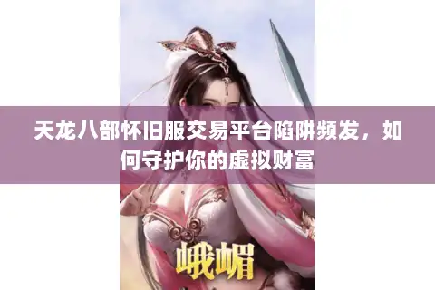 天龙八部怀旧服交易平台陷阱频发,如何守护你的虚拟财富 天龙八部怀旧服交易平台陷阱频发,如何守护你的虚拟财富