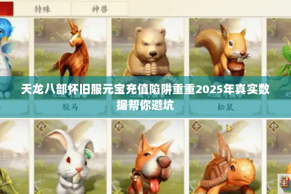 天龙八部怀旧服元宝充值陷阱重重2025年真实数据帮你避坑 天龙八部怀旧服元宝充值陷阱重重2025年真实数据帮你避坑