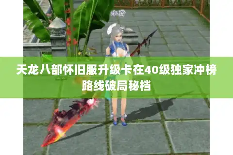 天龙八部怀旧服升级卡在40级独家冲榜路线破局秘档