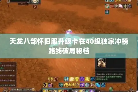 天龙八部怀旧服升级卡在40级独家冲榜路线破局秘档