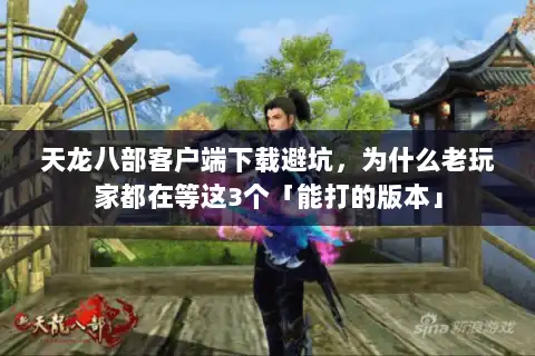 天龙八部客户端下载避坑，为什么老玩家都在等这3个「能打的版本」
