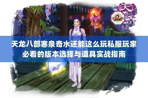天龙八部寒泉奇水还能这么玩私服玩家必看的版本选择与道具实战指南