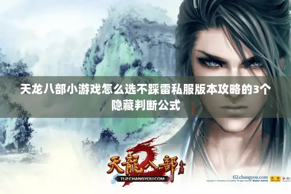 天龙八部小游戏怎么选不踩雷私服版本攻略的3个隐藏判断公式 天龙八部小游戏怎么选不踩雷私服版本攻略的3个隐藏判断公式